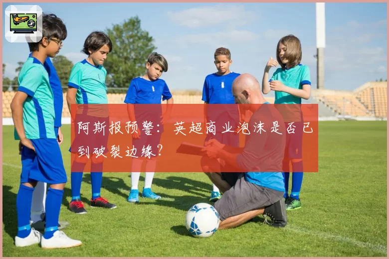 阿斯报预警:英超商业泡沫是否已到破裂边缘?