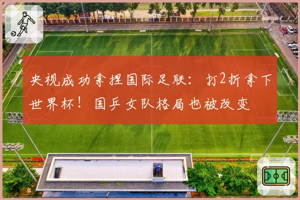 央视成功拿捏国际足联：打2折拿下世界杯！国乒女队格局也被改变