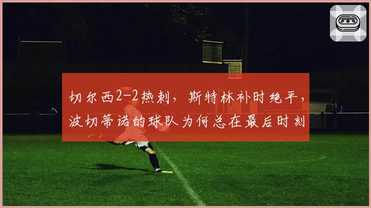 切尔西2-2热刺，斯特林补时绝平，波切蒂诺的球队为何总在最后时刻丢球？