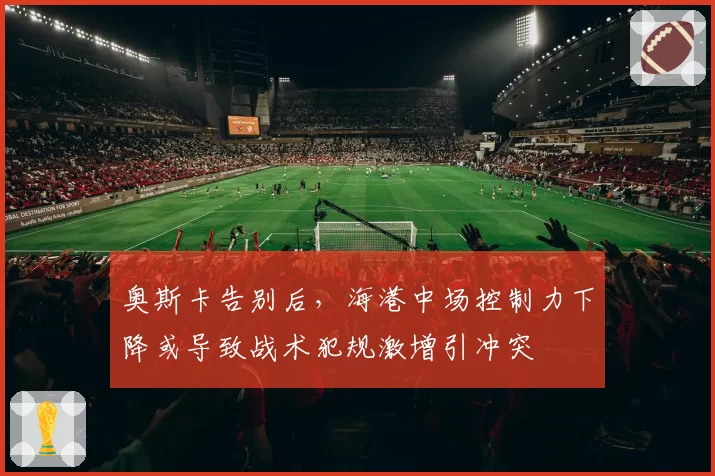 奥斯卡告别后，海港中场控制力下降或导致战术犯规激增引冲突