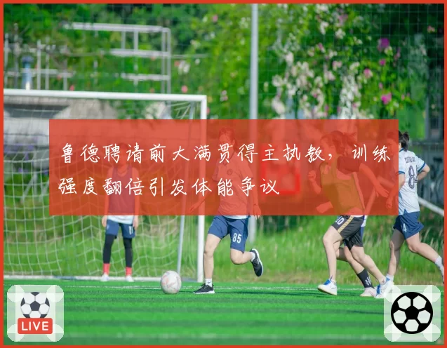 鲁德聘请前大满贯得主执教,训练强度翻倍引发体能争议