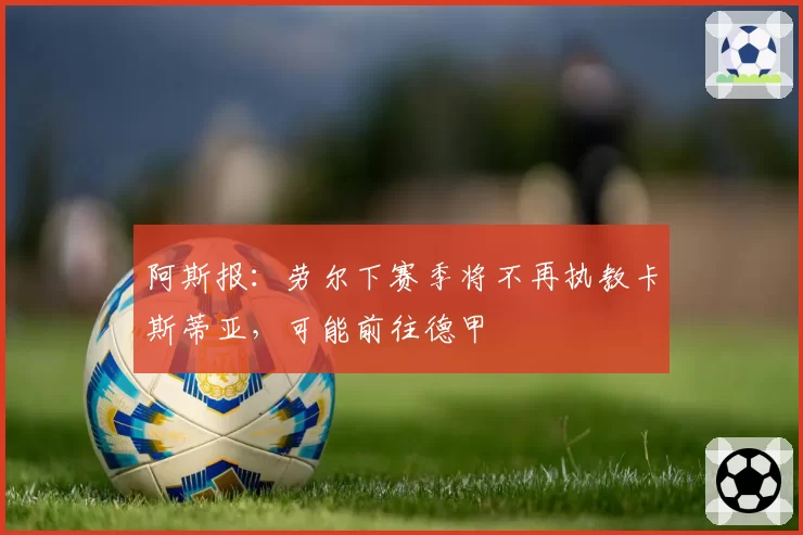 阿斯报：劳尔下赛季将不再执教卡斯蒂亚，可能前往德甲