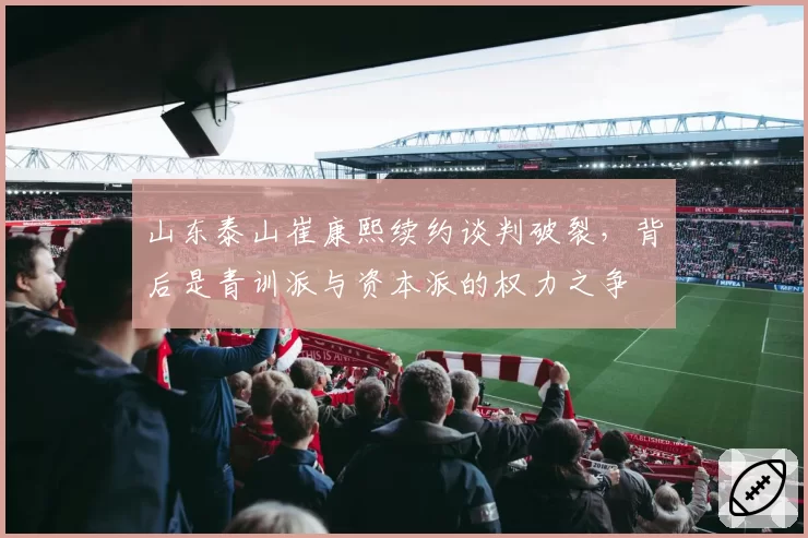 山东泰山崔康熙续约谈判破裂，背后是青训派与资本派的权力之争