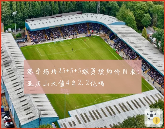 赛季场均25+5+5球员续约价目表：亚历山大值4年2.2亿吗