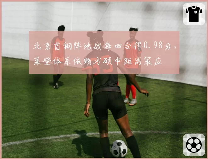 北京首钢阵地战每回合得0.98分,莱登体系依赖方硕中距离策应