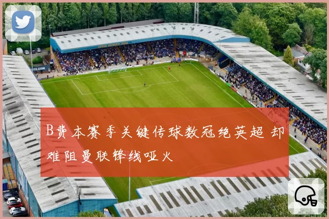B费本赛季关键传球数冠绝英超 却难阻曼联锋线哑火
