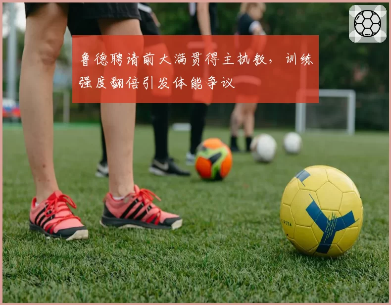 鲁德聘请前大满贯得主执教,训练强度翻倍引发体能争议