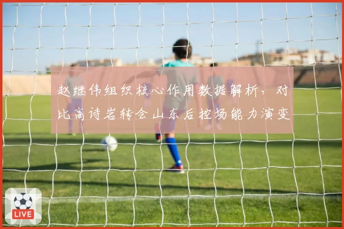 赵继伟组织核心作用数据解析,对比高诗岩转会山东后控场能力演变