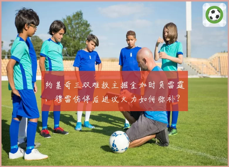 约基奇三双难救主掘金加时负雷霆,穆雷伤停后进攻火力如何弥补?