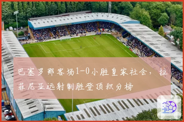 巴塞罗那客场1-0小胜皇家社会，拉菲尼亚远射制胜登顶积分榜