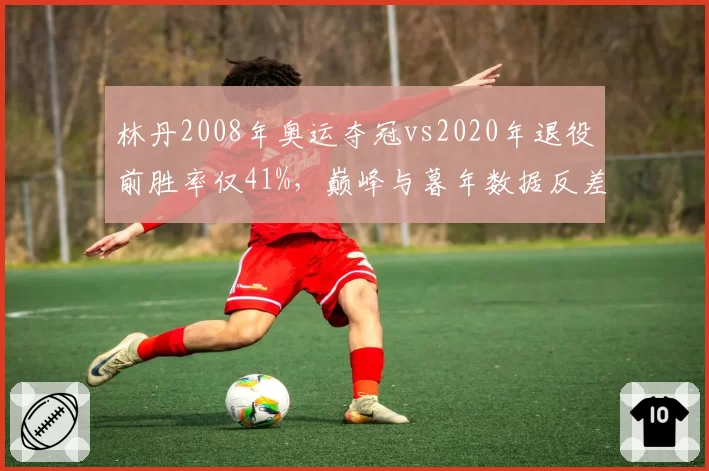 林丹2008年奥运夺冠vs2020年退役前胜率仅41%,巅峰与暮年数据反差巨大