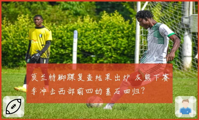 莫兰特脚踝复查结果出炉 灰熊下赛季冲击西部前四的基石回归？