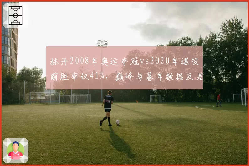 林丹2008年奥运夺冠vs2020年退役前胜率仅41%,巅峰与暮年数据反差巨大