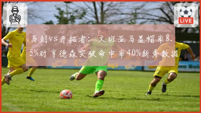 马刺vs开拓者：文班亚马盖帽率8.5%对亨德森突破命中率40%新秀数据对比