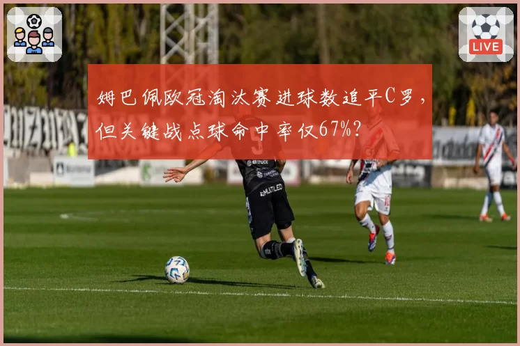 姆巴佩欧冠淘汰赛进球数追平C罗，但关键战点球命中率仅67%？