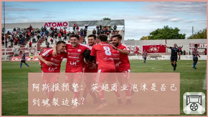 阿斯报预警:英超商业泡沫是否已到破裂边缘?