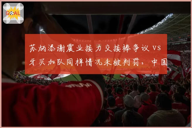 苏炳添谢震业接力交接棒争议 vs 牙买加队同样情况未被判罚,中国短跑鸣不平