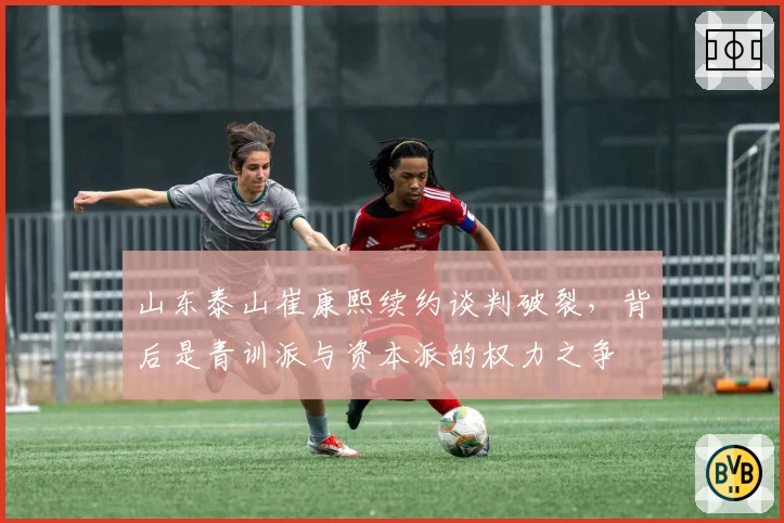 山东泰山崔康熙续约谈判破裂，背后是青训派与资本派的权力之争