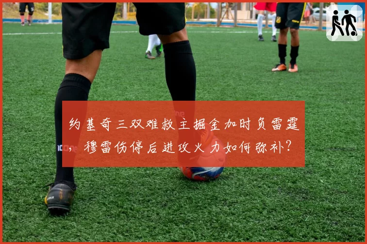 约基奇三双难救主掘金加时负雷霆,穆雷伤停后进攻火力如何弥补?