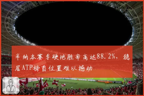 辛纳本赛季硬地胜率高达88.2%，稳居ATP榜首位置难以撼动