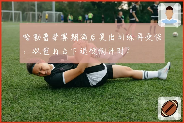 哈勒普禁赛期满后复出训练再受伤，双重打击下退役倒计时？