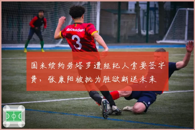 国米续约劳塔罗遭经纪人索要签字费,张康阳被批为胜欲断送未来