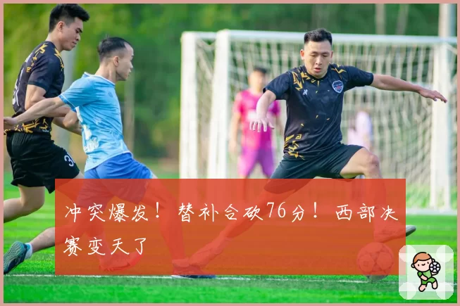 冲突爆发！替补合砍76分！西部决赛变天了