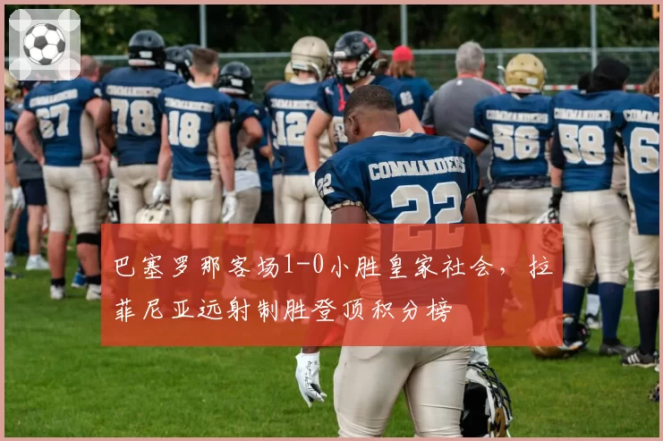 巴塞罗那客场1-0小胜皇家社会，拉菲尼亚远射制胜登顶积分榜