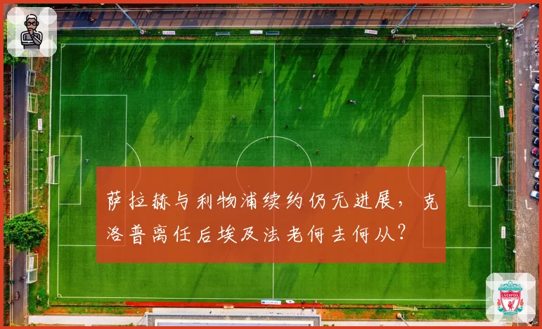 萨拉赫与利物浦续约仍无进展，克洛普离任后埃及法老何去何从？