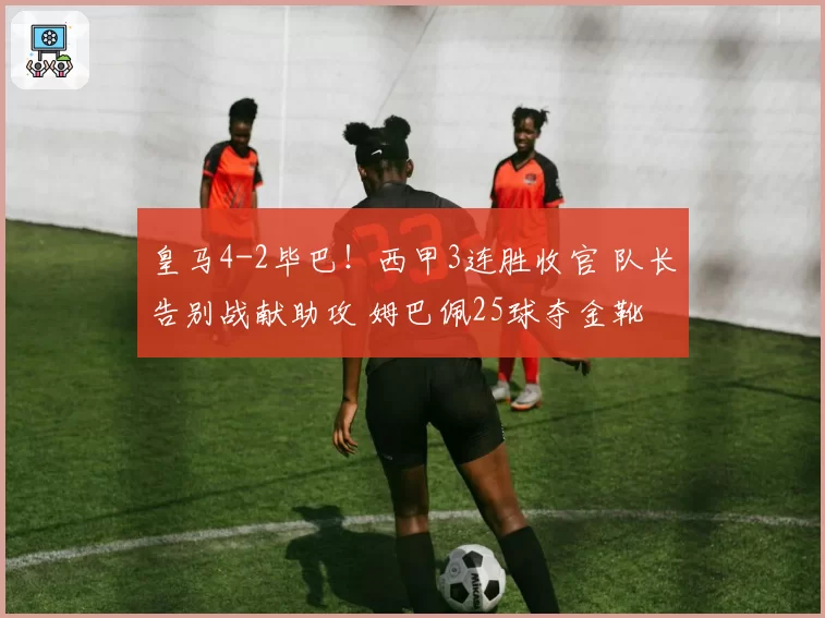 皇马4-2毕巴！西甲3连胜收官 队长告别战献助攻 姆巴佩25球夺金靴