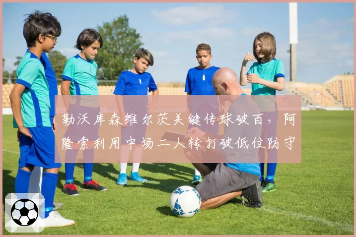 勒沃库森维尔茨关键传球破百，阿隆索利用中场二人转打破低位防守