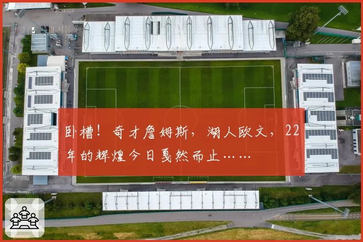 卧槽！奇才詹姆斯，湖人欧文，22年的辉煌今日戛然而止……