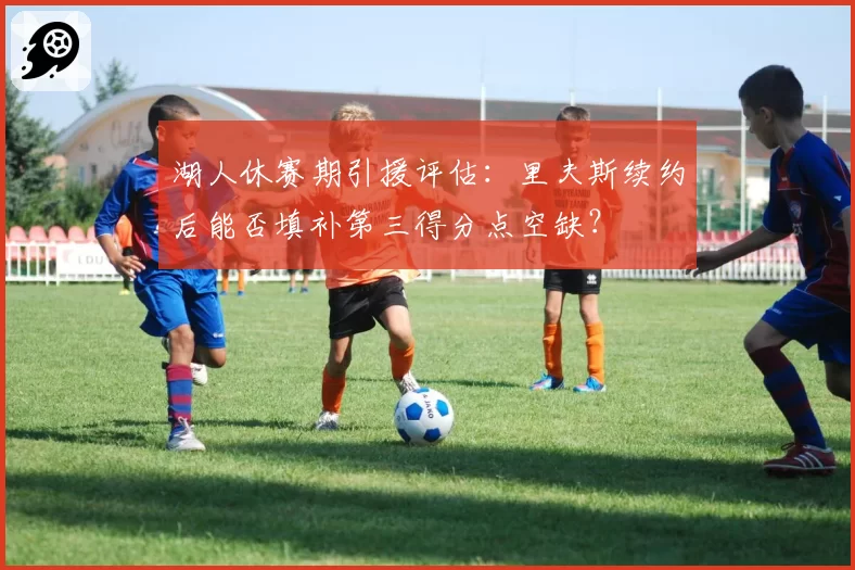 湖人休赛期引援评估:里夫斯续约后能否填补第三得分点空缺?