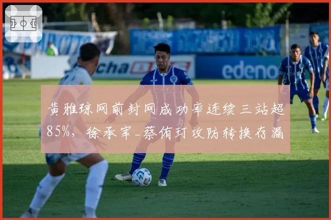 黄雅琼网前封网成功率连续三站超85%，徐承宰_蔡侑玎攻防转换存漏洞