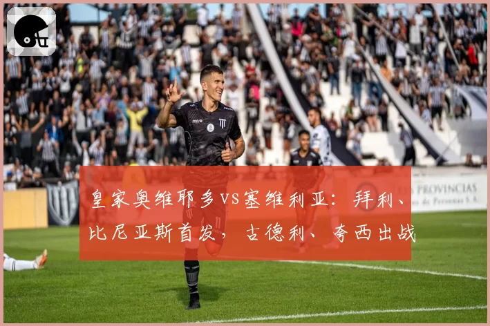 皇家奥维耶多vs塞维利亚：拜利、比尼亚斯首发，古德利、夸西出战
