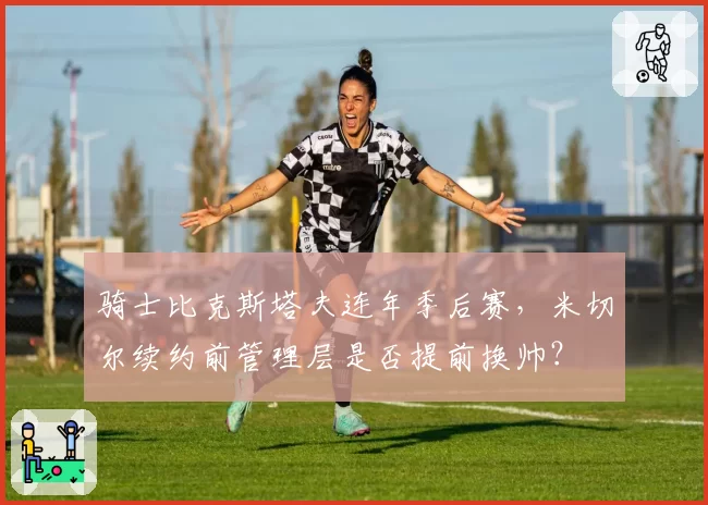 骑士比克斯塔夫连年季后赛,米切尔续约前管理层是否提前换帅?