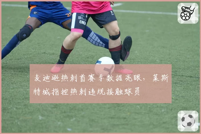 麦迪逊热刺首赛季数据亮眼,莱斯特城指控热刺违规接触球员