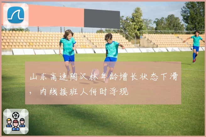山东高速陶汉林年龄增长状态下滑,内线接班人何时浮现