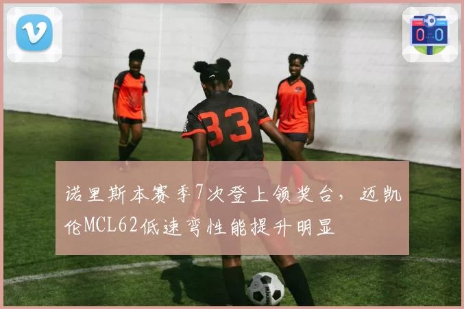 诺里斯本赛季7次登上领奖台,迈凯伦MCL62低速弯性能提升明显