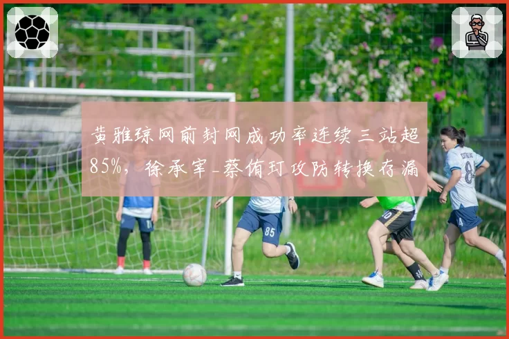 黄雅琼网前封网成功率连续三站超85%，徐承宰_蔡侑玎攻防转换存漏洞