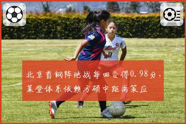 北京首钢阵地战每回合得0.98分,莱登体系依赖方硕中距离策应