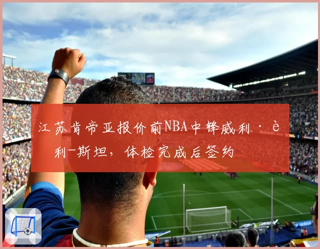 江苏肯帝亚报价前NBA中锋威利·考利-斯坦,体检完成后签约