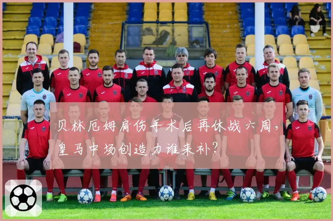 贝林厄姆肩伤手术后再休战六周,皇马中场创造力谁来补?