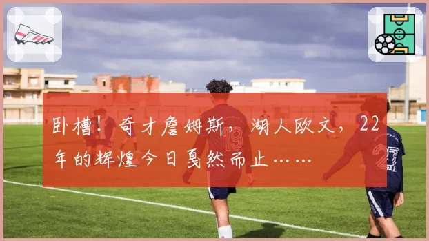 卧槽！奇才詹姆斯，湖人欧文，22年的辉煌今日戛然而止……