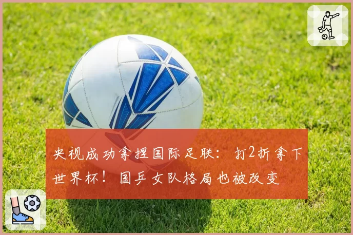 央视成功拿捏国际足联:打2折拿下世界杯!国乒女队格局也被改变