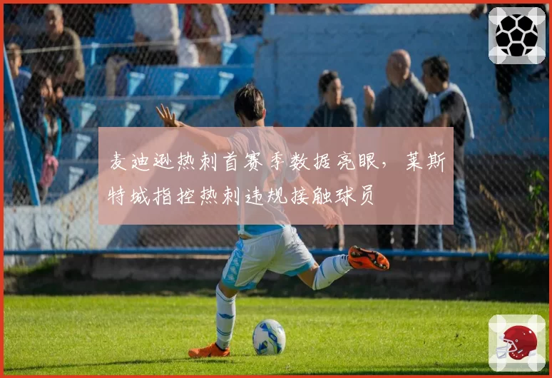 麦迪逊热刺首赛季数据亮眼,莱斯特城指控热刺违规接触球员