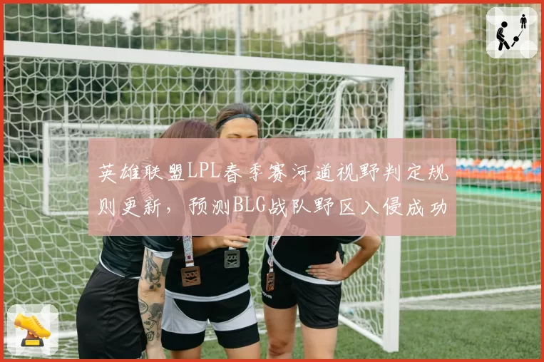 英雄联盟LPL春季赛河道视野判定规则更新,预测BLG战队野区入侵成功率下滑