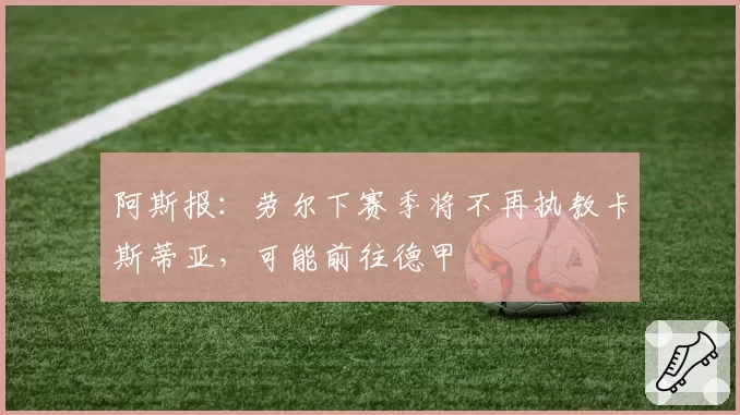阿斯报:劳尔下赛季将不再执教卡斯蒂亚,可能前往德甲