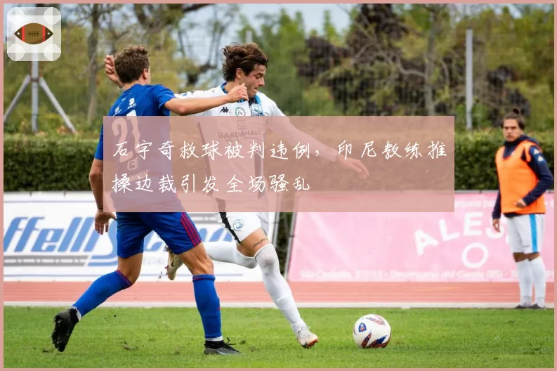 石宇奇救球被判违例,印尼教练推搡边裁引发全场骚乱
