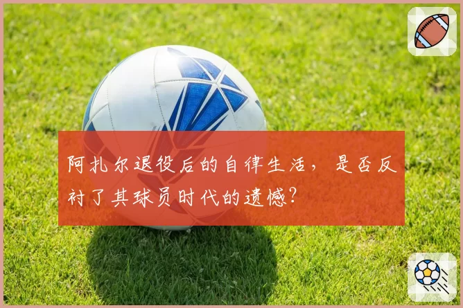 阿扎尔退役后的自律生活,是否反衬了其球员时代的遗憾?